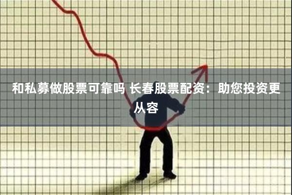 和私募做股票可靠吗 长春股票配资：助您投资更从容
