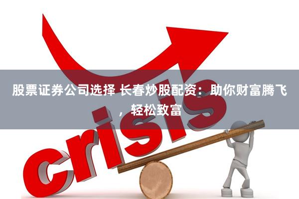 股票证券公司选择 长春炒股配资：助你财富腾飞，轻松致富