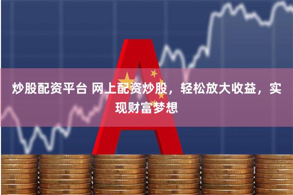 炒股配资平台 网上配资炒股，轻松放大收益，实现财富梦想
