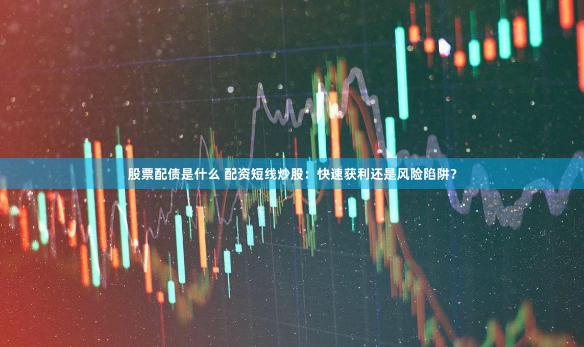 股票配债是什么 配资短线炒股：快速获利还是风险陷阱？