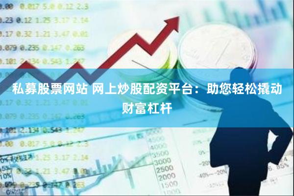 私募股票网站 网上炒股配资平台：助您轻松撬动财富杠杆
