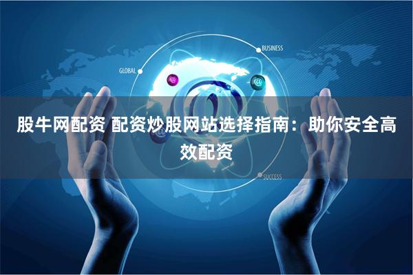 股牛网配资 配资炒股网站选择指南：助你安全高效配资