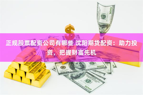 正规股票配资公司有哪些 沈阳期货配资：助力投资，把握财富先机