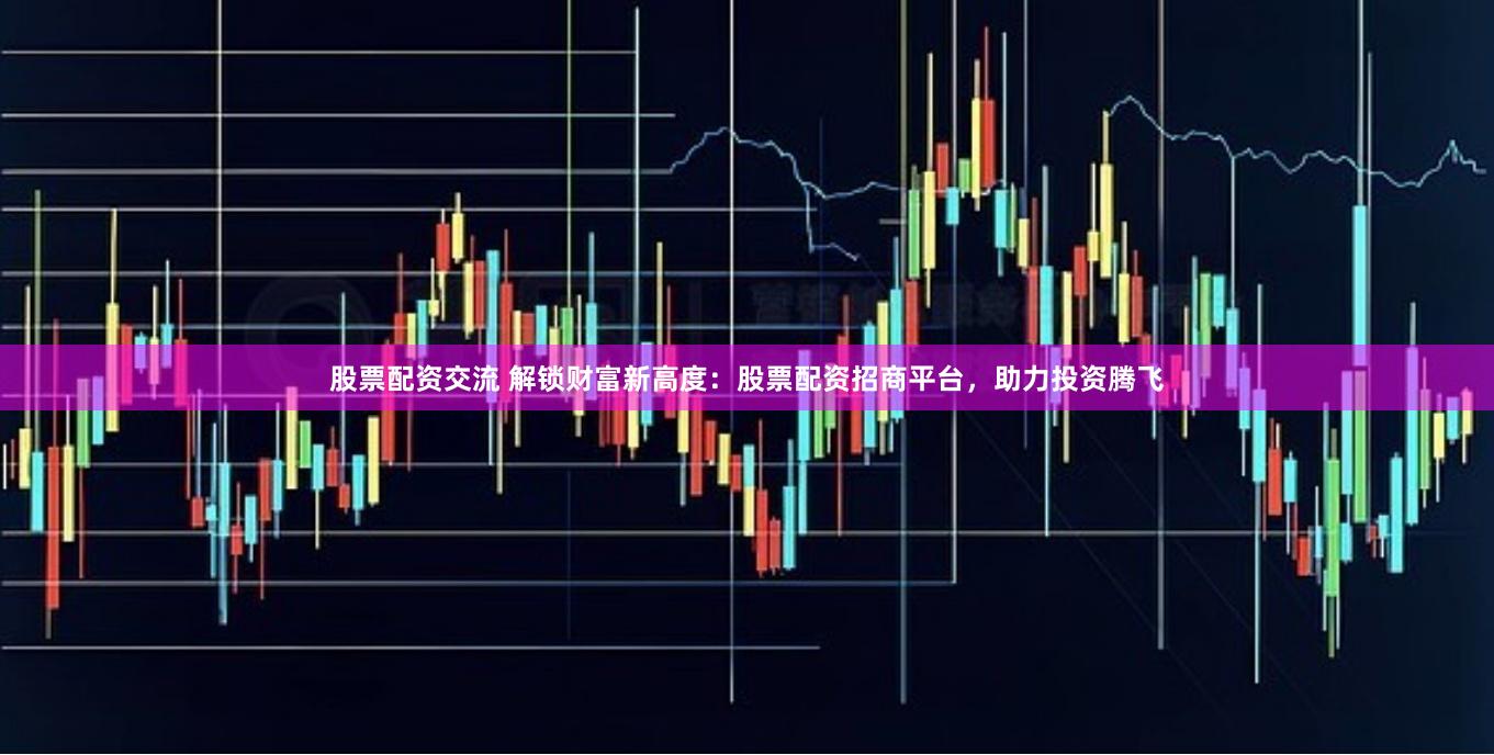 股票配资交流 解锁财富新高度：股票配资招商平台，助力投资腾飞