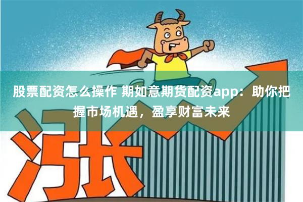 股票配资怎么操作 期如意期货配资app：助你把握市场机遇，盈享财富未来