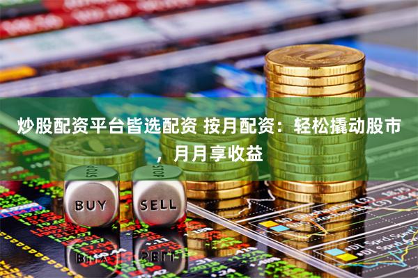 炒股配资平台皆选配资 按月配资：轻松撬动股市，月月享收益