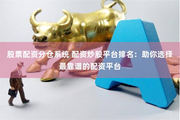 股票配资分仓系统 配资炒股平台排名：助你选择最靠谱的配资平台