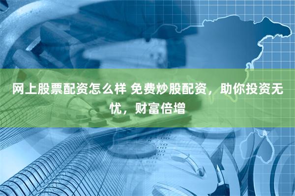 网上股票配资怎么样 免费炒股配资，助你投资无忧，财富倍增