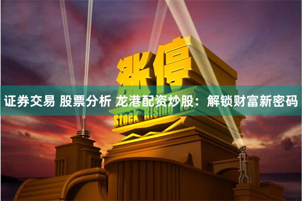 证券交易 股票分析 龙港配资炒股：解锁财富新密码
