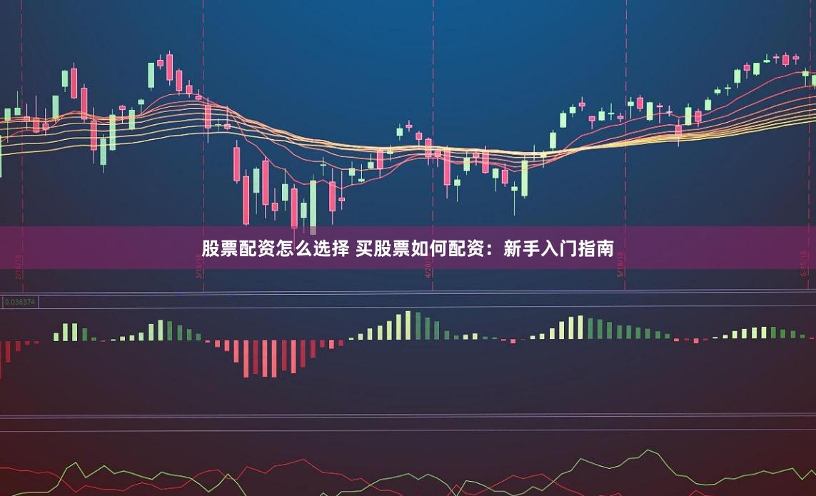 股票配资怎么选择 买股票如何配资：新手入门指南