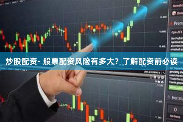炒股配资- 股票配资风险有多大？了解配资前必读