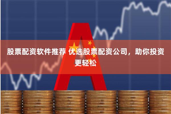 股票配资软件推荐 优选股票配资公司，助你投资更轻松
