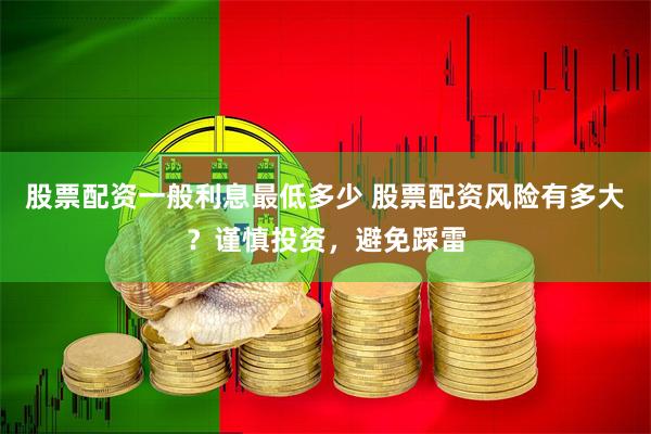 股票配资一般利息最低多少 股票配资风险有多大?谨慎投资,避免踩雷