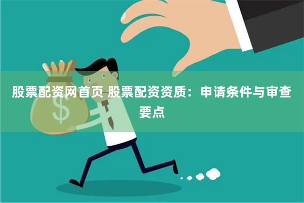 股票配资网首页 股票配资资质：申请条件与审查要点