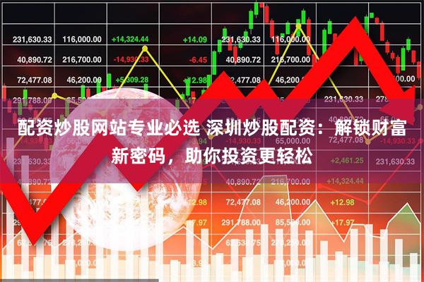 配资炒股网站专业必选 深圳炒股配资:解锁财富新密码,助你投资更轻松