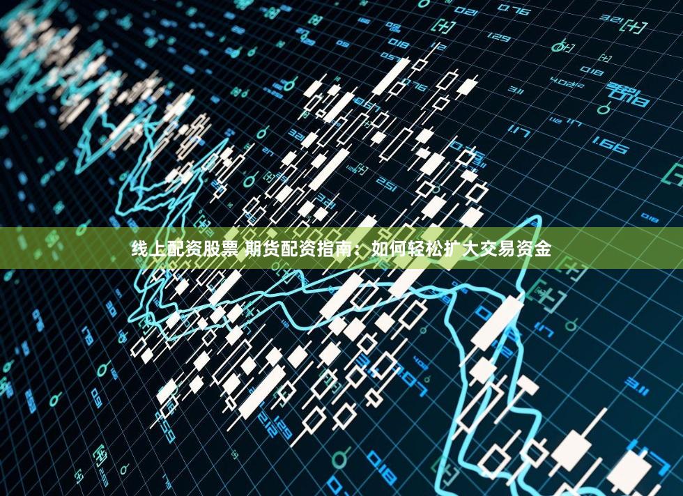 线上配资股票 期货配资指南：如何轻松扩大交易资金