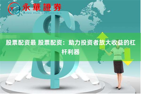 股票配资最 股票配资：助力投资者放大收益的杠杆利器