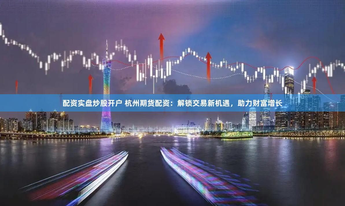 配资实盘炒股开户 杭州期货配资：解锁交易新机遇，助力财富增长