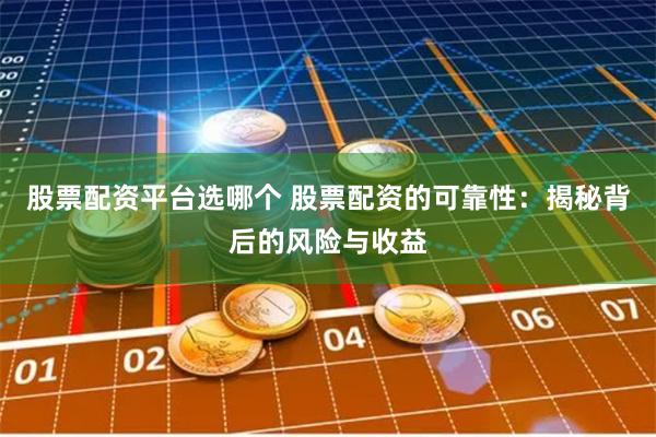 股票配资平台选哪个 股票配资的可靠性：揭秘背后的风险与收益