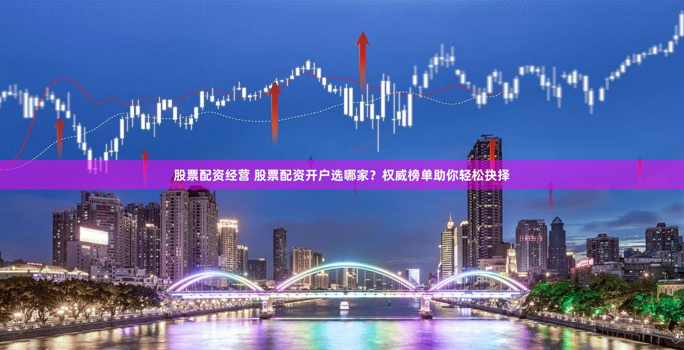 股票配资经营 股票配资开户选哪家？权威榜单助你轻松抉择