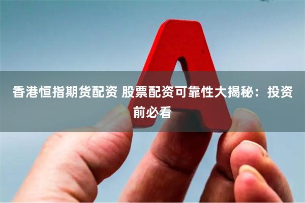 香港恒指期货配资 股票配资可靠性大揭秘：投资前必看