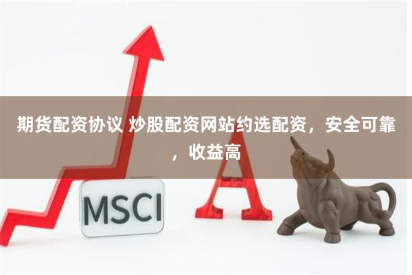 期货配资协议 炒股配资网站约选配资，安全可靠，收益高