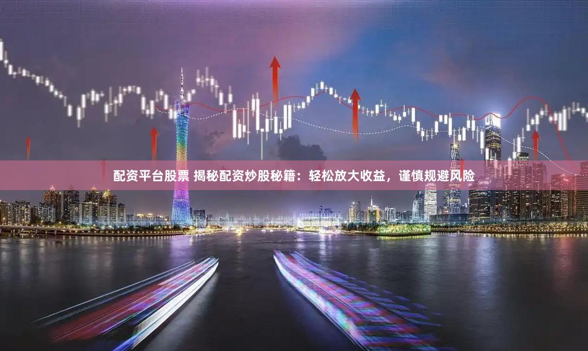 配资平台股票 揭秘配资炒股秘籍：轻松放大收益，谨慎规避风险