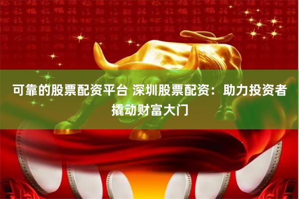 可靠的股票配资平台 深圳股票配资：助力投资者撬动财富大门