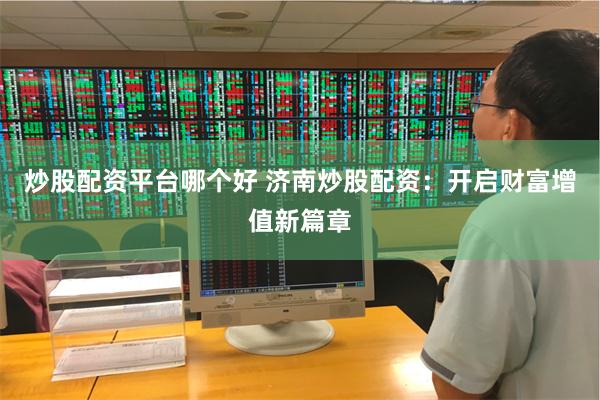 炒股配资平台哪个好 济南炒股配资：开启财富增值新篇章