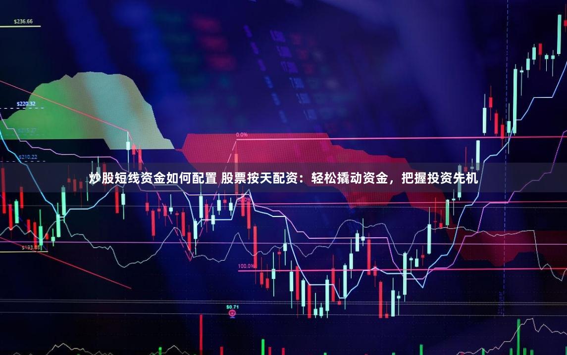 炒股短线资金如何配置 股票按天配资：轻松撬动资金，把握投资先机