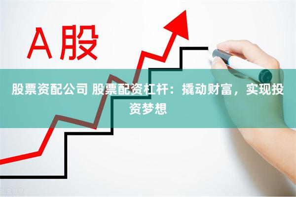 股票资配公司 股票配资杠杆：撬动财富，实现投资梦想