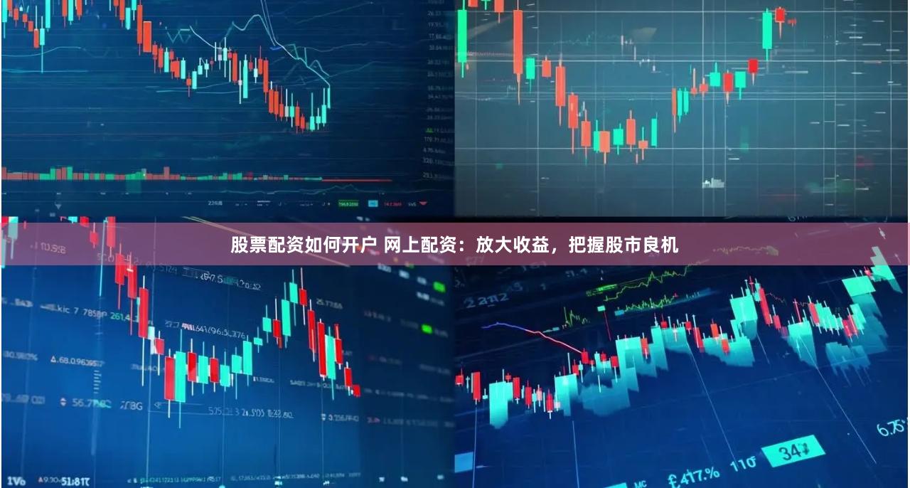 股票配资如何开户 网上配资：放大收益，把握股市良机