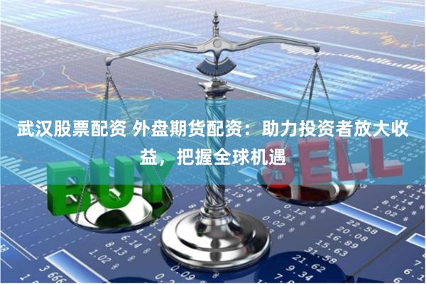 武汉股票配资 外盘期货配资：助力投资者放大收益，把握全球机遇
