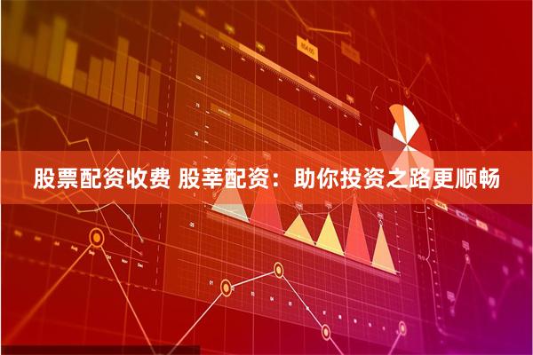 股票配资收费 股莘配资：助你投资之路更顺畅