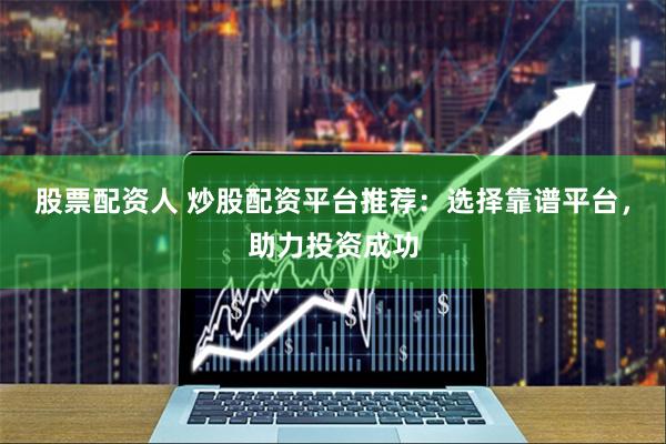 股票配资人 炒股配资平台推荐：选择靠谱平台，助力投资成功