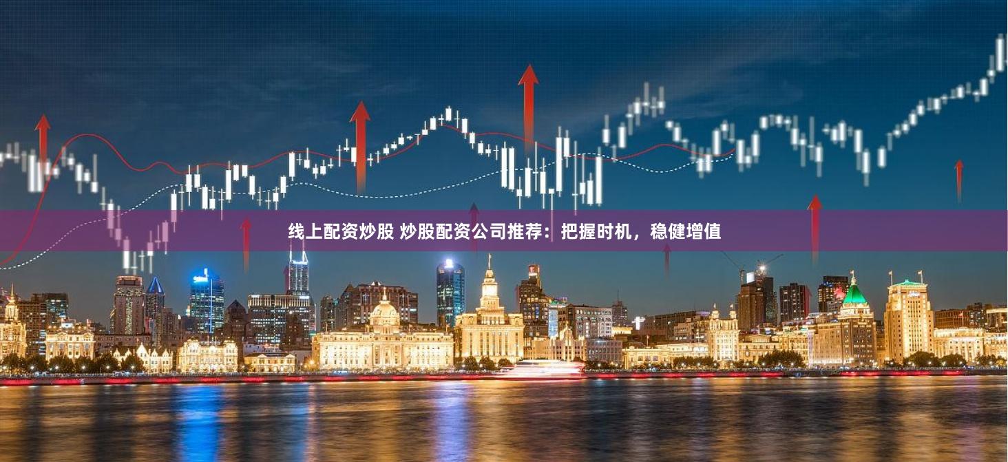 线上配资炒股 炒股配资公司推荐：把握时机，稳健增值