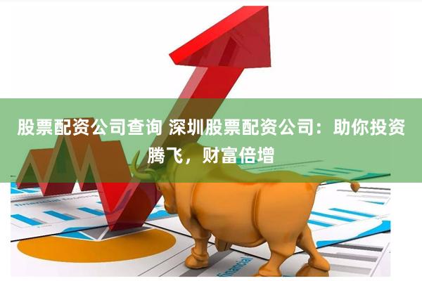 股票配资公司查询 深圳股票配资公司：助你投资腾飞，财富倍增