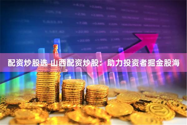 配资炒股选 山西配资炒股：助力投资者掘金股海