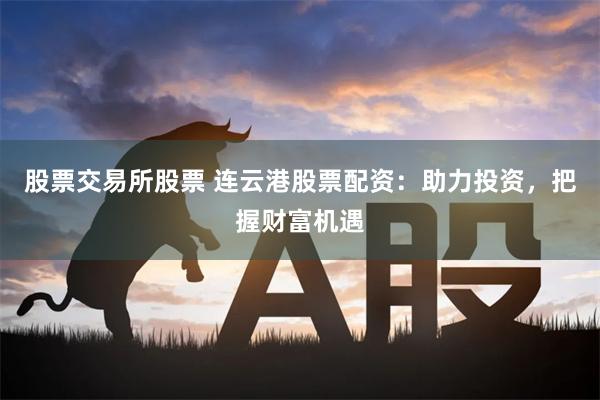 股票交易所股票 连云港股票配资：助力投资，把握财富机遇