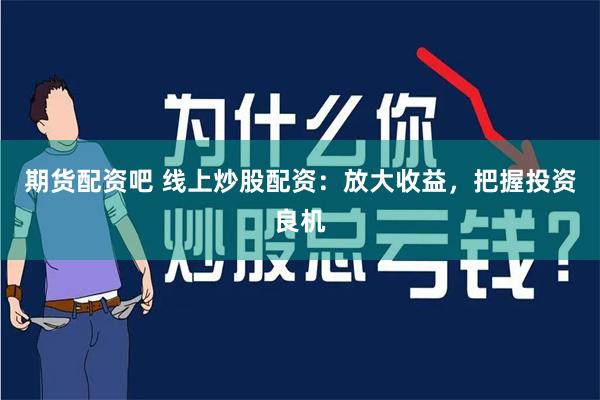 期货配资吧 线上炒股配资：放大收益，把握投资良机