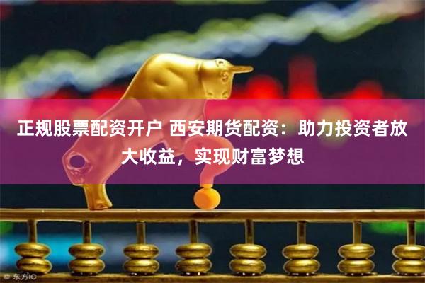 正规股票配资开户 西安期货配资：助力投资者放大收益，实现财富梦想