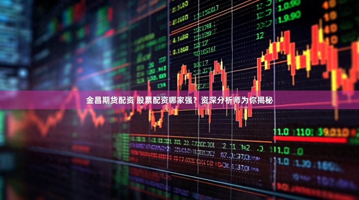 金昌期货配资 股票配资哪家强？资深分析师为你揭秘