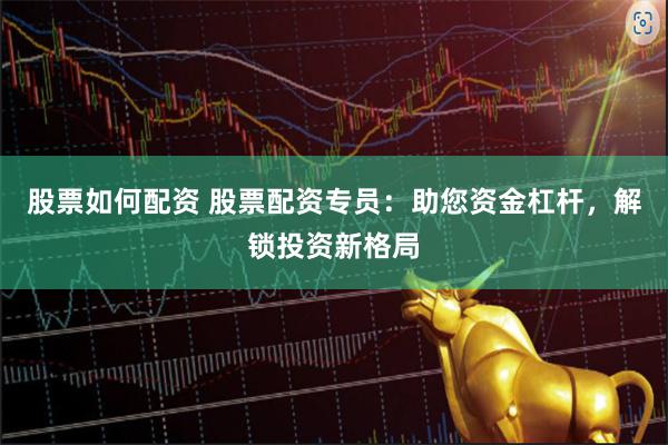 股票如何配资 股票配资专员：助您资金杠杆，解锁投资新格局