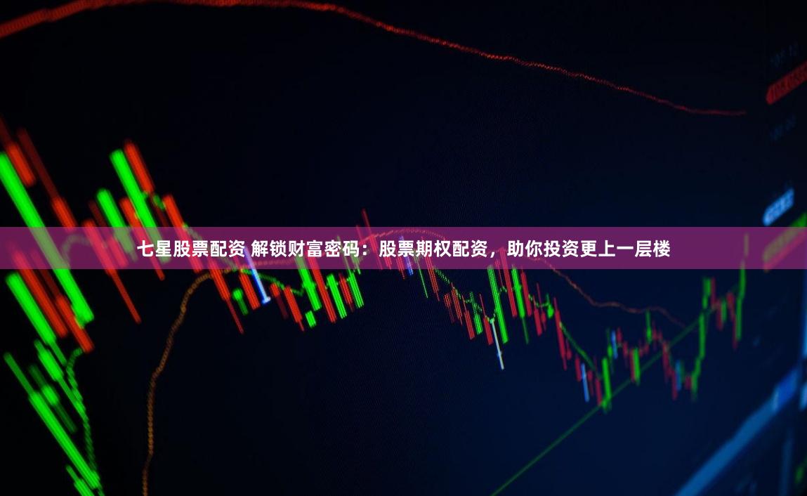 七星股票配资 解锁财富密码：股票期权配资，助你投资更上一层楼