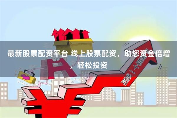 最新股票配资平台 线上股票配资，助您资金倍增，轻松投资