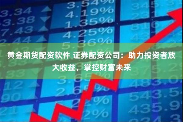 黄金期货配资软件 证券配资公司：助力投资者放大收益，掌控财富未来