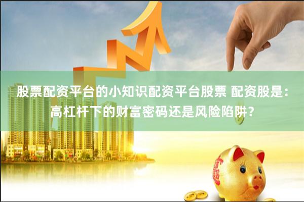 股票配资平台的小知识配资平台股票 配资股是：高杠杆下的财富密码还是风险陷阱？