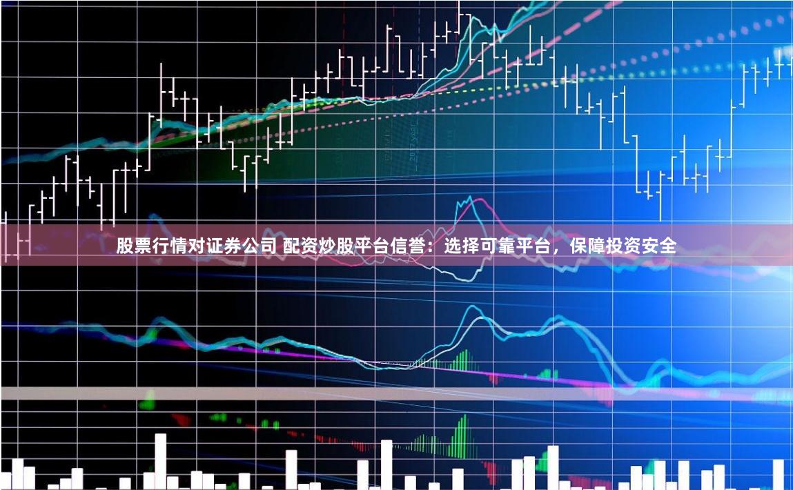 股票行情对证券公司 配资炒股平台信誉:选择可靠平台,保障投资安全