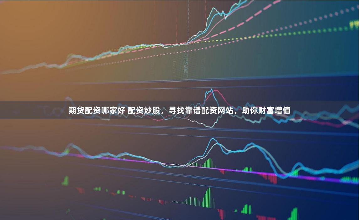 期货配资哪家好 配资炒股，寻找靠谱配资网站，助你财富增值