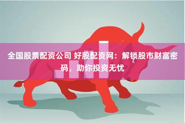 全国股票配资公司 好股配资网：解锁股市财富密码，助你投资无忧